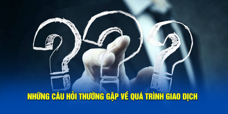 Những câu hỏi thường gặp về quá trình giao dịch